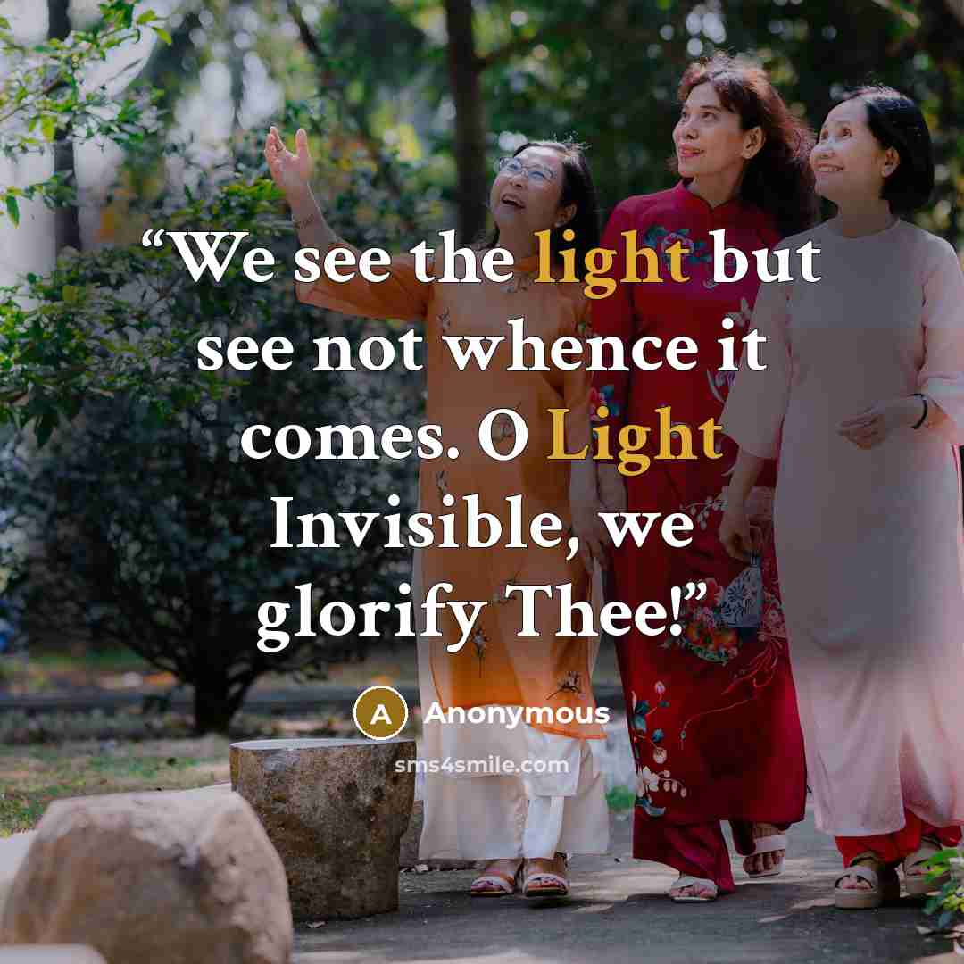 “We see the light but see not whence it comes. O Light Invisible, we glorify Thee!” quote by Anonymous