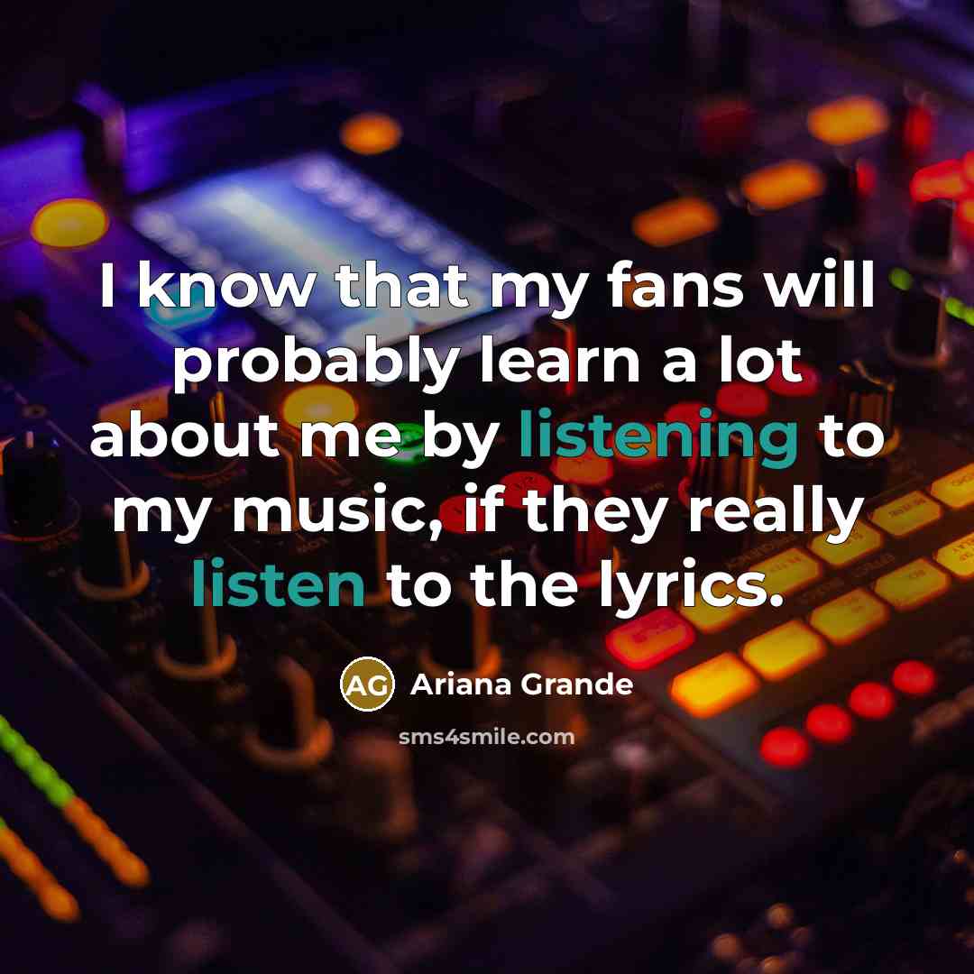 “I know that my fans will probably learn a lot about me by listening to my music, if they really listen to the lyrics.” quote by Ariana Grande