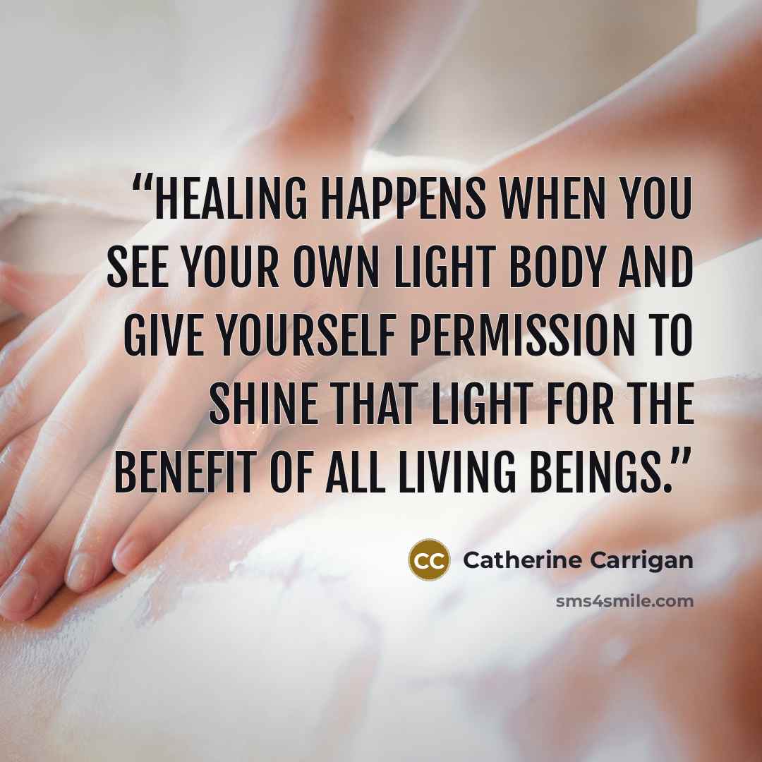 “Healing happens when you see your own light body and give yourself permission to shine that light for the benefit of all living beings.” quote by Catherine Carrigan