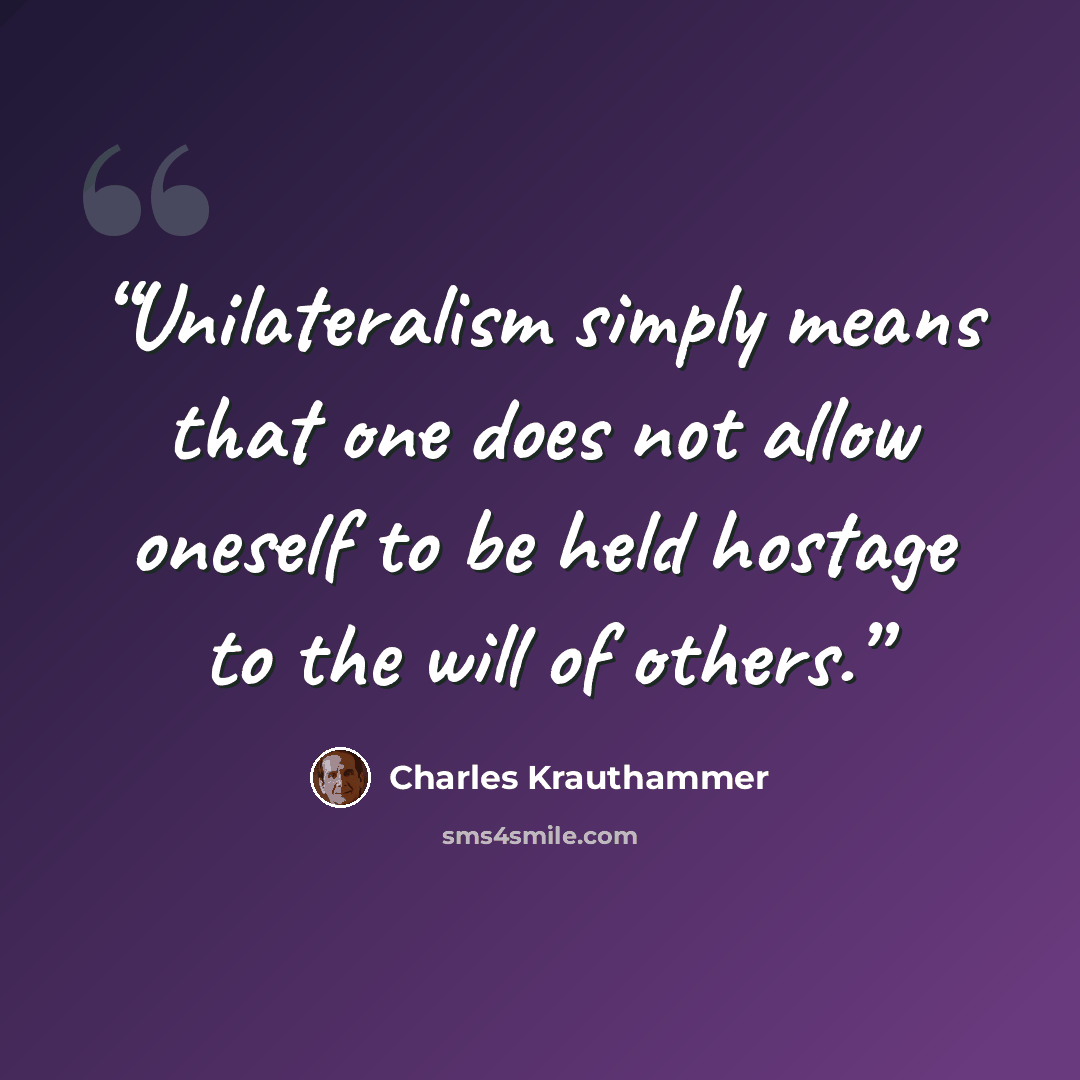 “Unilateralism simply means that one does not allow oneself to be held hostage to the will of others.” quote by Charles Krauthammer
