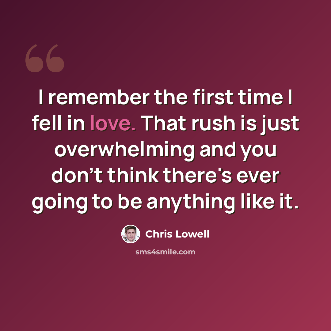 “I remember the first time I fell in love. That rush is just overwhelming and you don't think there's ever going to be anything like it.” quote by Chris Lowell