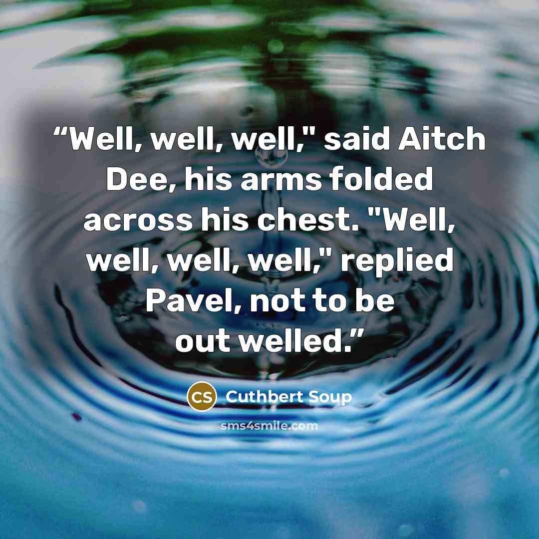 “Well, well, well," said Aitch Dee, his arms folded across his chest. "Well, well, well, well," replied Pavel, not to be out welled.” quote by Cuthbert Soup