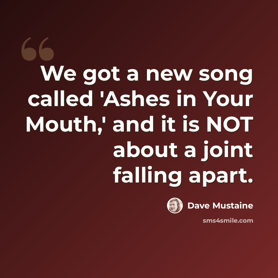 “We got a new song called 'Ashes in Your Mouth,' and it is NOT about a joint falling apart.” quote by Dave Mustaine