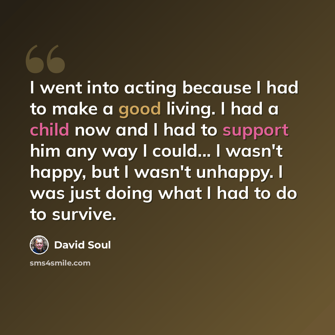 “I went into acting because I had to make a good living. I had a child now and I had to support him any way I could... I wasn't happy, but I wasn't unhappy. I was just doing what I had to do to survive.” quote by David Soul