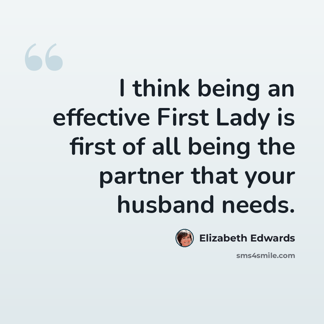 “I think being an effective First Lady is first of all being the partner that your husband needs.” quote by Elizabeth Edwards