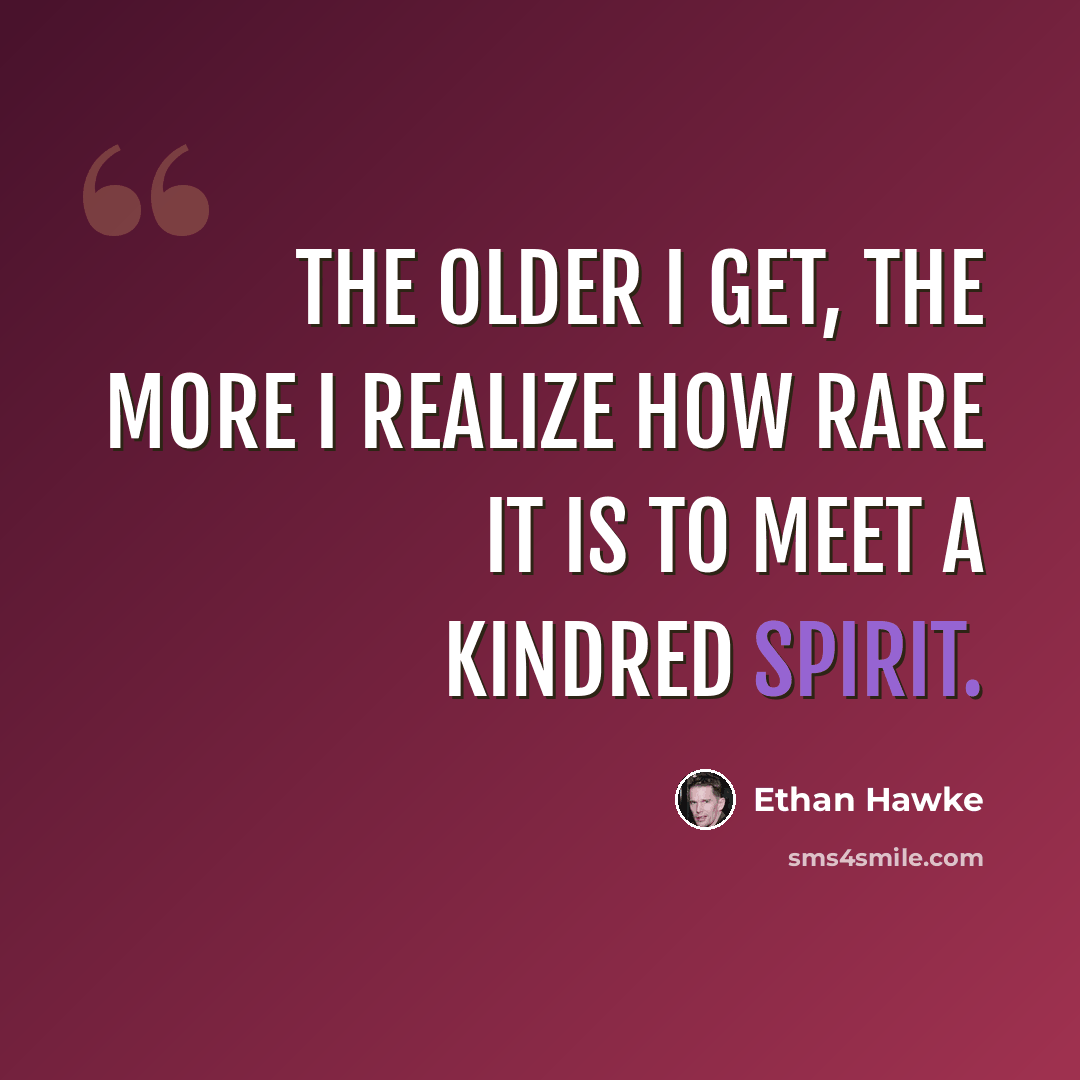 “The older I get, the more I realize how rare it is to meet a kindred spirit.” quote by Ethan Hawke