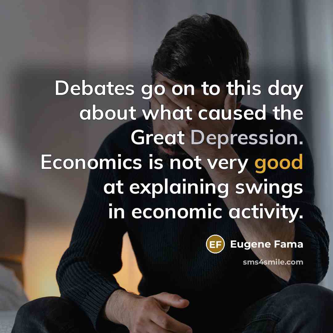 “Debates go on to this day about what caused the Great Depression. Economics is not very good at explaining swings in economic activity.” quote by Eugene Fama