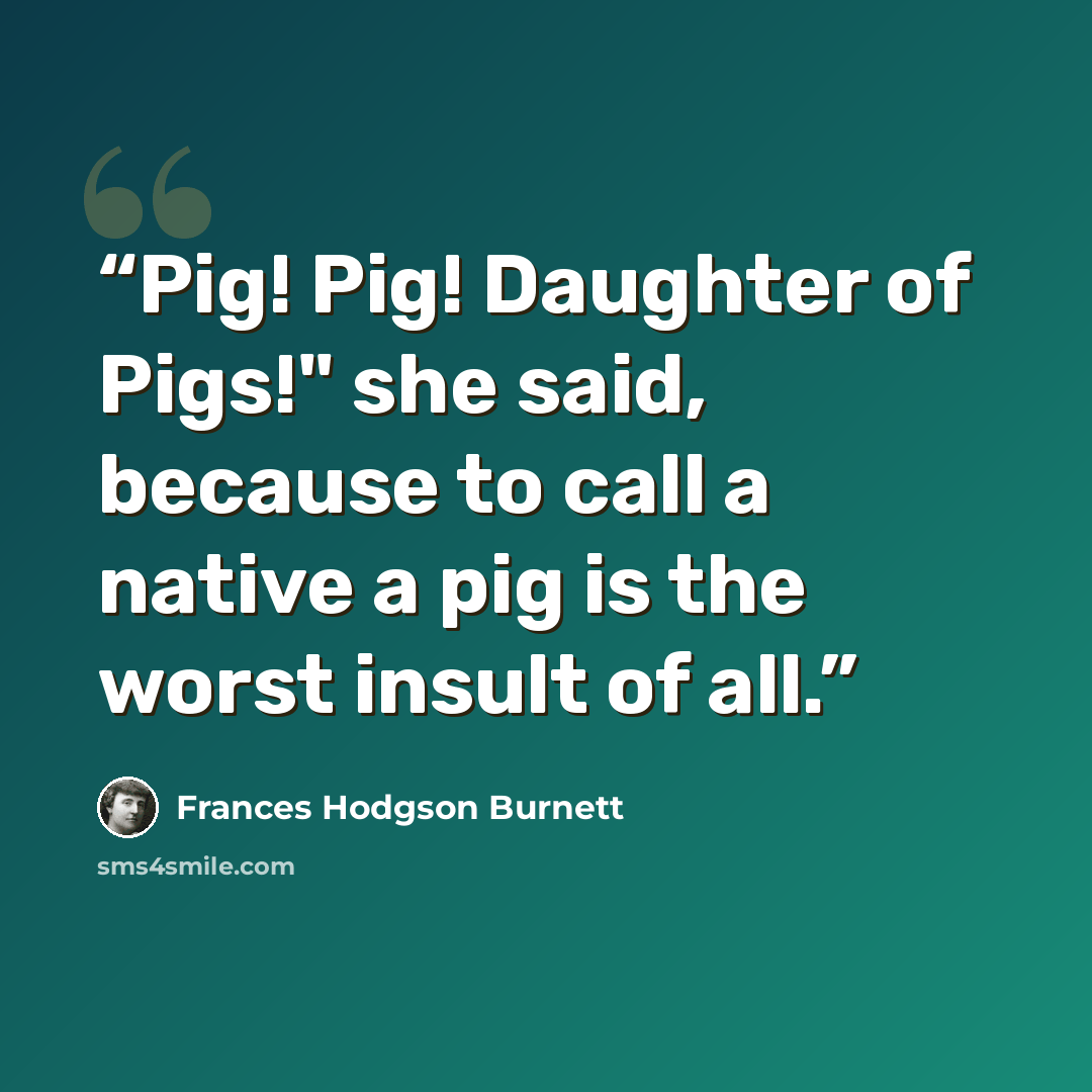 “Pig! Pig! Daughter of Pigs!" she said, because to call a native a pig is the worst insult of all.” quote by Frances Hodgson Burnett