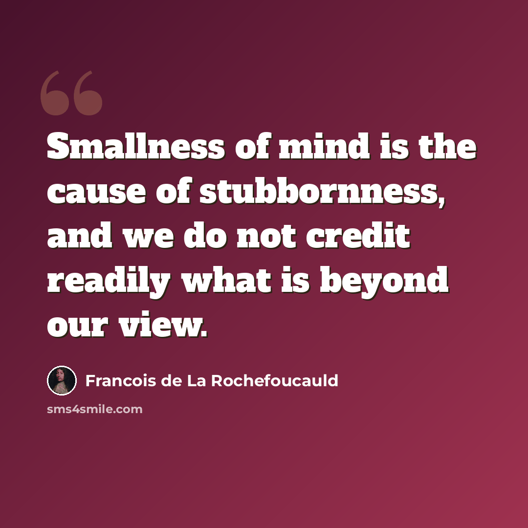 “Smallness of mind is the cause of stubbornness, and we do not credit readily what is beyond our view.” quote by Francois de La Rochefoucauld