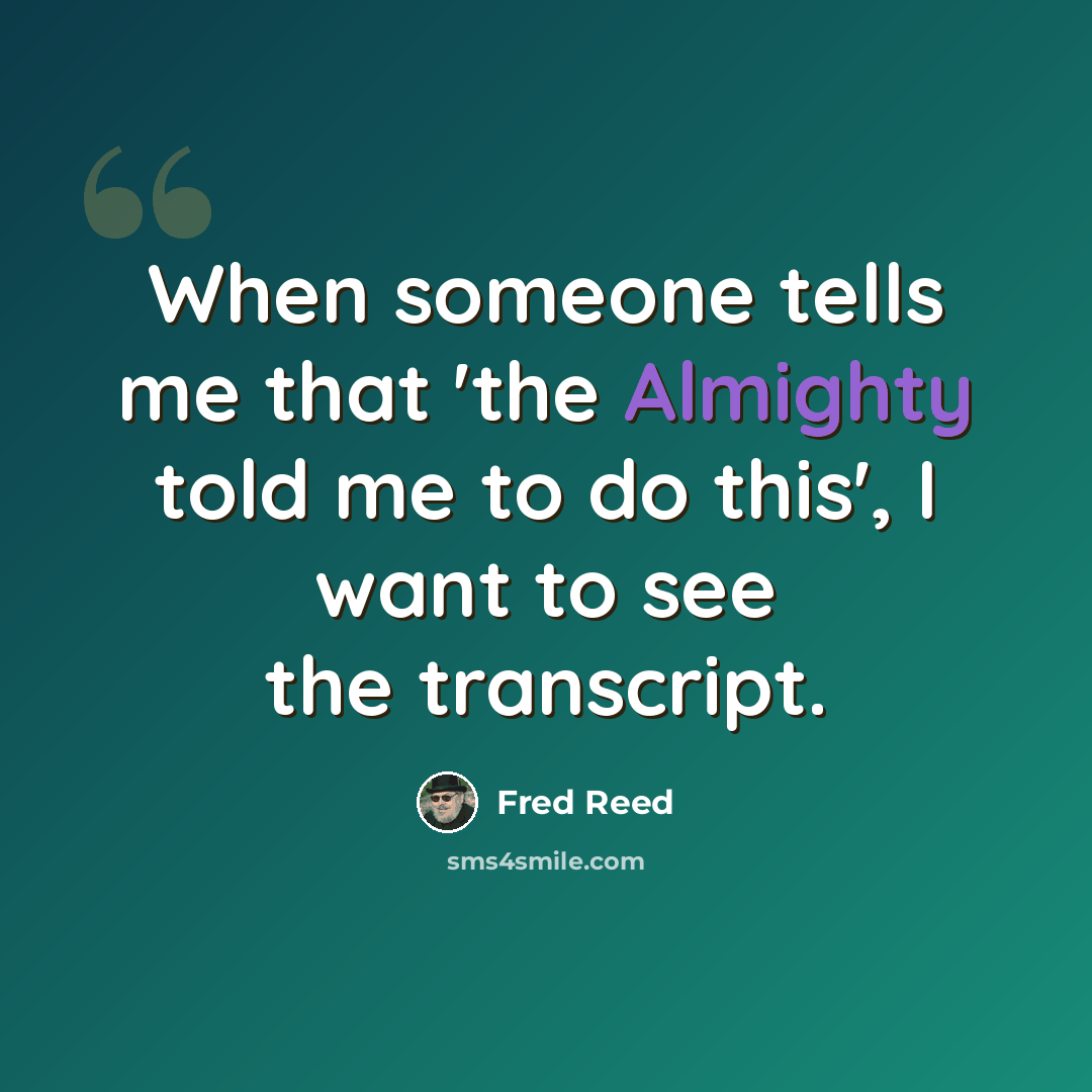 “When someone tells me that 'the Almighty told me to do this', I want to see the transcript.” quote by Fred Reed