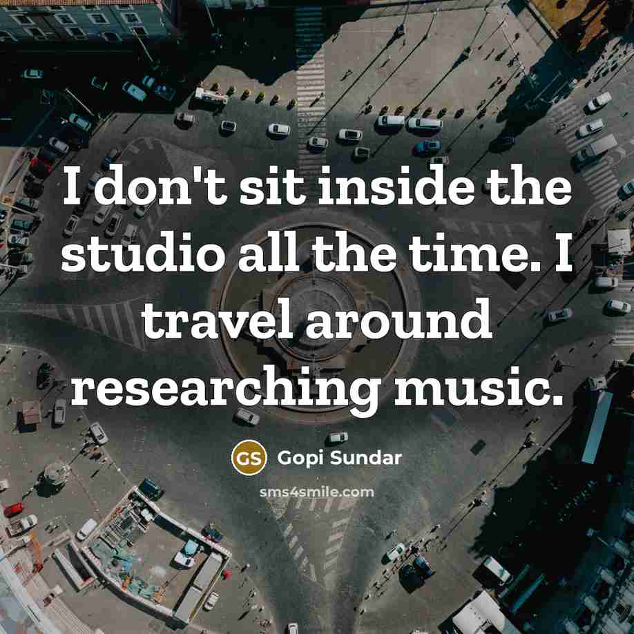 “I don't sit inside the studio all the time. I travel around researching music.” quote by Gopi Sundar