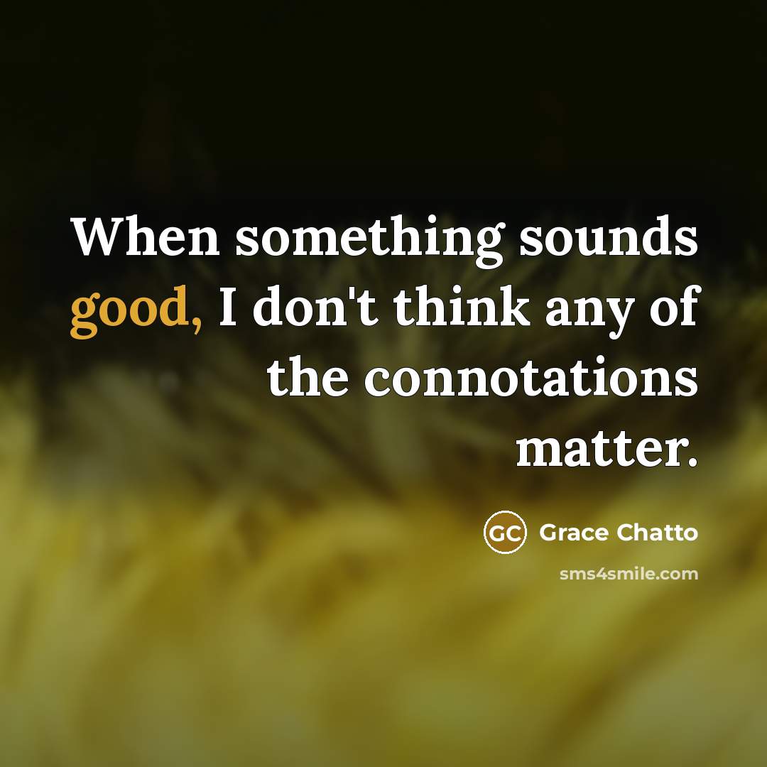 “When something sounds good, I don't think any of the connotations matter.” quote by Grace Chatto