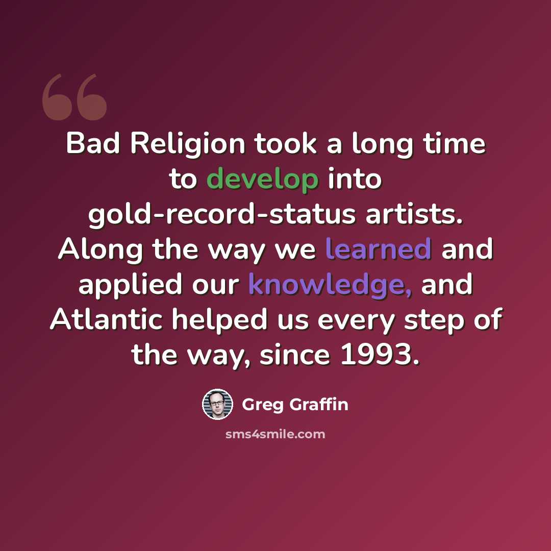 “Bad Religion took a long time to develop into gold-record-status artists. Along the way we learned and applied our knowledge, and Atlantic helped us every step of the way, since 1993.” quote by Greg Graffin
