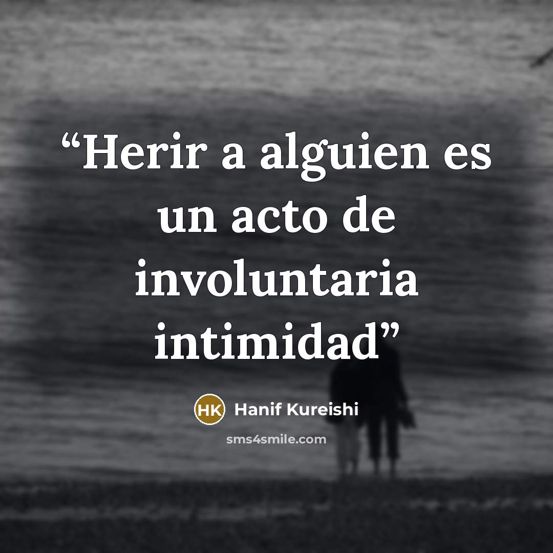 “Herir a alguien es un acto de involuntaria intimidad” quote by Hanif Kureishi