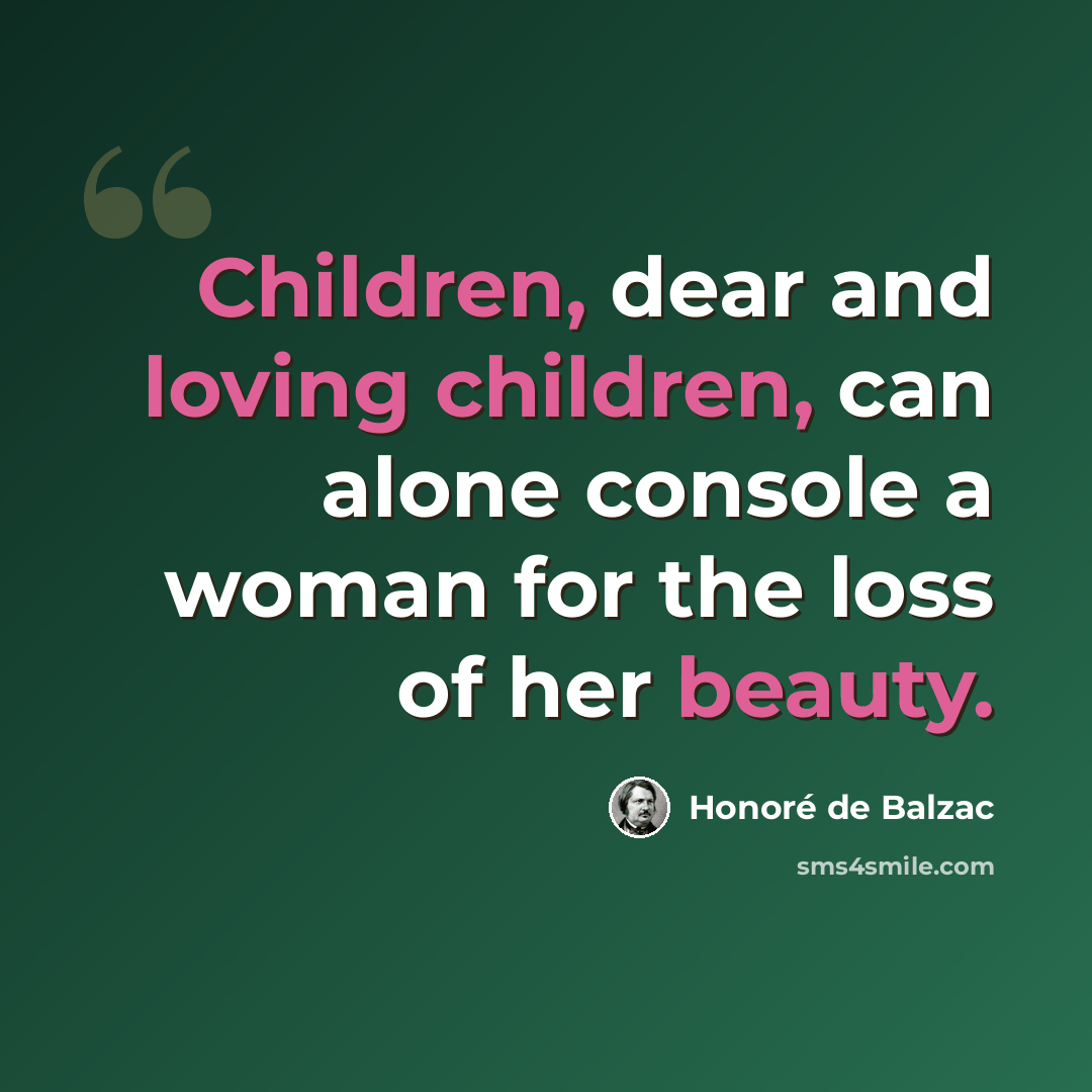 “Children, dear and loving children, can alone console a woman for the loss of her beauty.” quote by Honore de Balzac