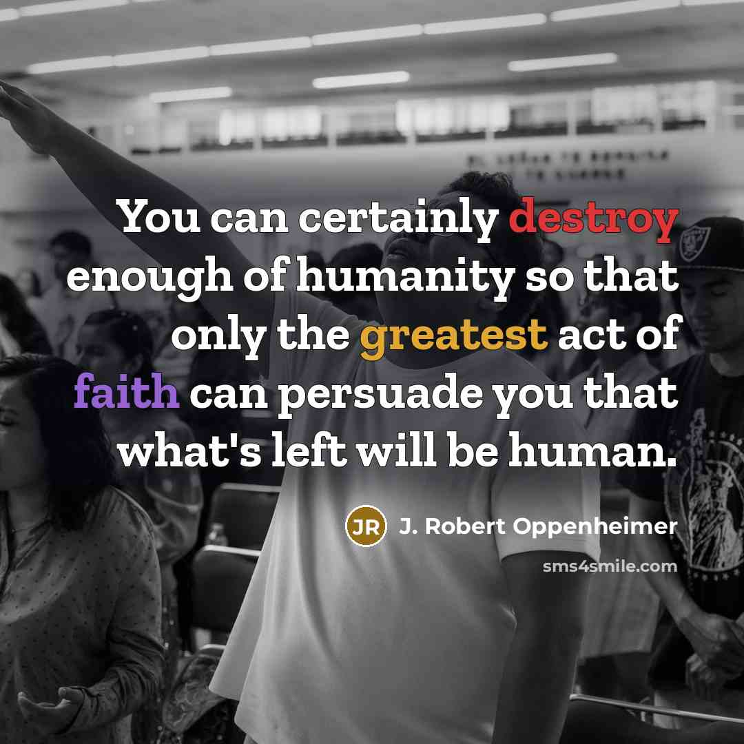 “You can certainly destroy enough of humanity so that only the greatest act of faith can persuade you that what's left will be human.” quote by J. Robert Oppenheimer