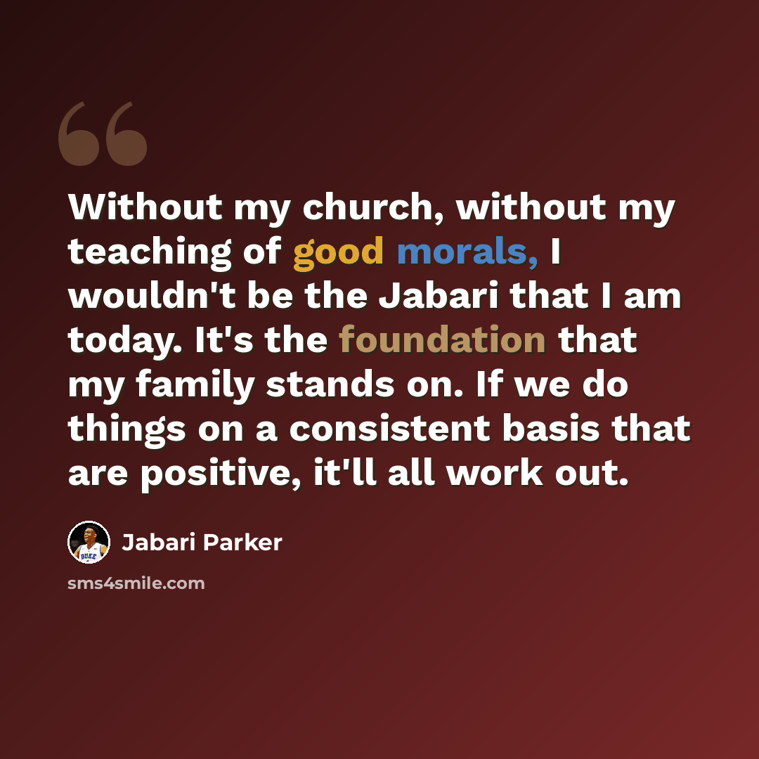 “Without my church, without my teaching of good morals, I wouldn't be the Jabari that I am today. It's the foundation that my family stands on. If we do things on a consistent basis that are positive, it'll all work out.” quote by Jabari Parker