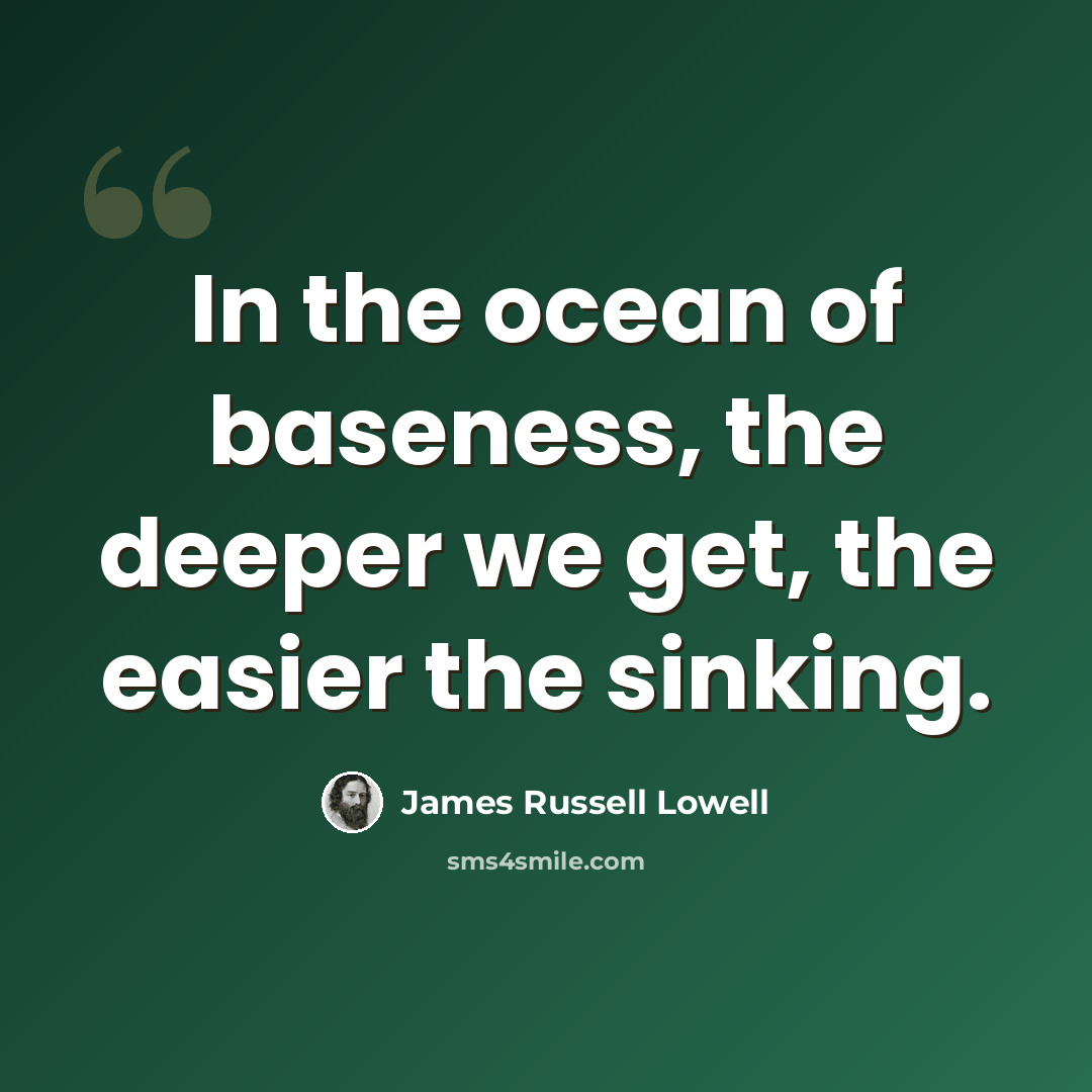“In the ocean of baseness, the deeper we get, the easier the sinking.” quote by James Russell Lowell