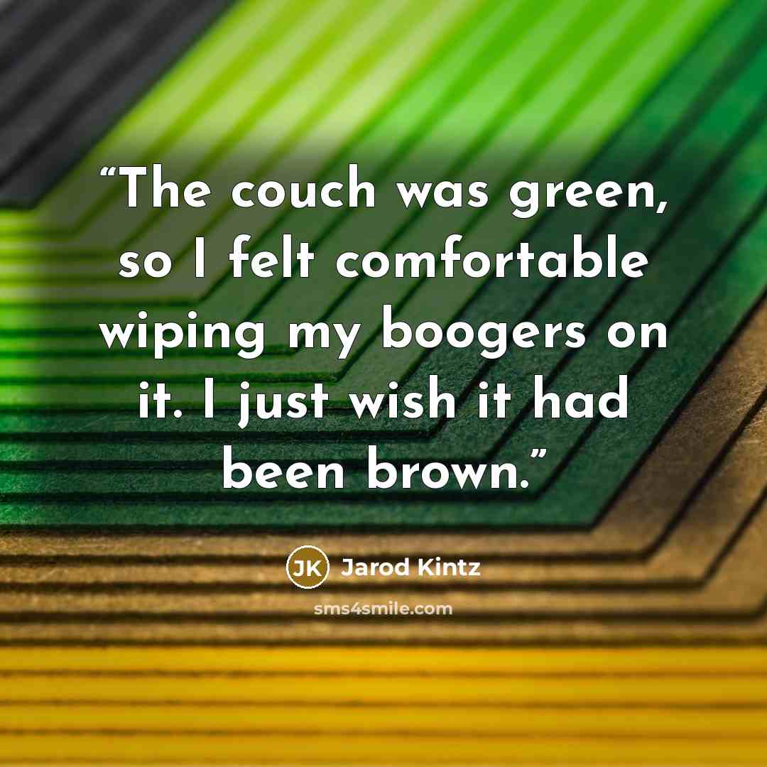 “The couch was green, so I felt comfortable wiping my boogers on it. I just wish it had been brown.” quote by Jarod Kintz