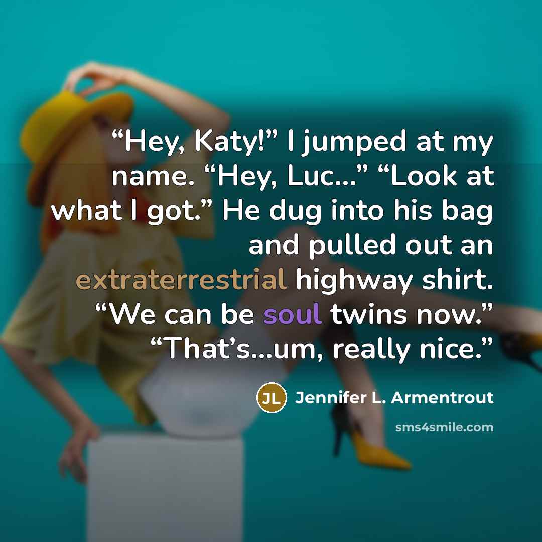 “Hey, Katy!” I jumped at my name. “Hey, Luc…” “Look at what I got.” He dug into his bag and pulled out an extraterrestrial highway shirt. “We can be soul twins now.” “That’s…um, really nice.” quote by Jennifer L. Armentrout
