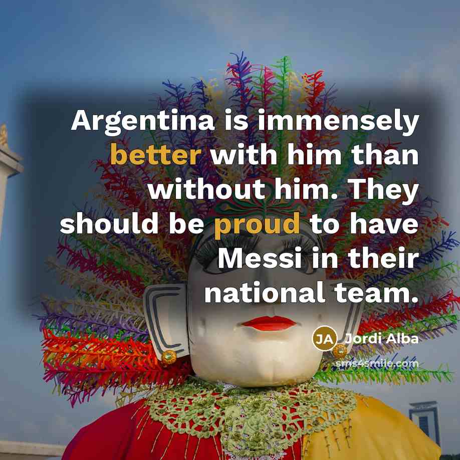 “Argentina is immensely better with him than without him. They should be proud to have Messi in their national team.” quote by Jordi Alba