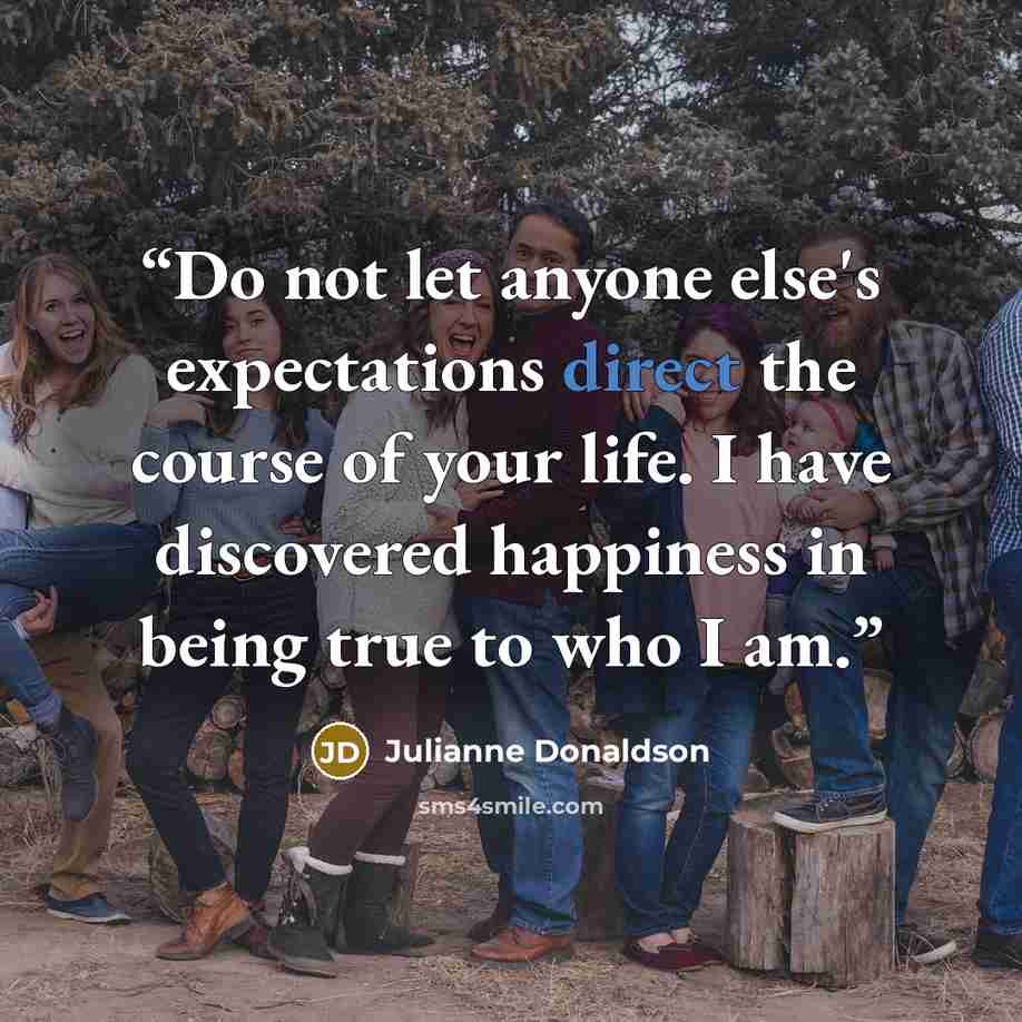 “Do not let anyone else's expectations direct the course of your life. I have discovered happiness in being true to who I am.” quote by Julianne Donaldson