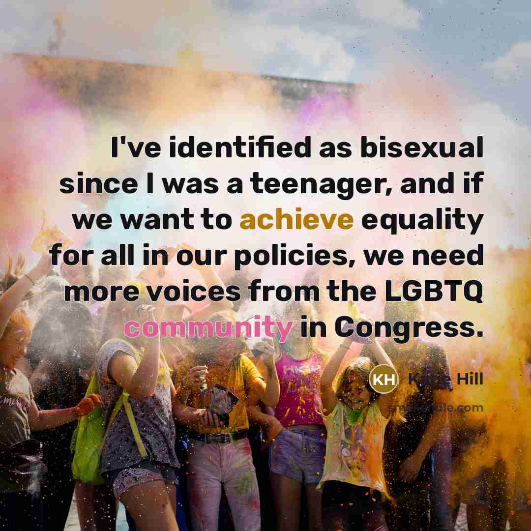 “I've identified as bisexual since I was a teenager, and if we want to achieve equality for all in our policies, we need more voices from the LGBTQ community in Congress.” quote by Katie Hill