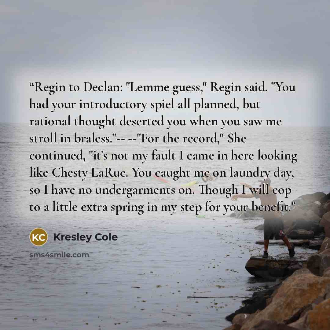 “Regin to Declan: "Lemme guess," Regin said. "You had your introductory spiel all planned, but rational thought deserted you when you saw me stroll in braless."-- --"For the record," She continued, "it's not my fault I came in here looking like Chesty LaRue. You caught me on laundry day, so I have…” quote by Kresley Cole