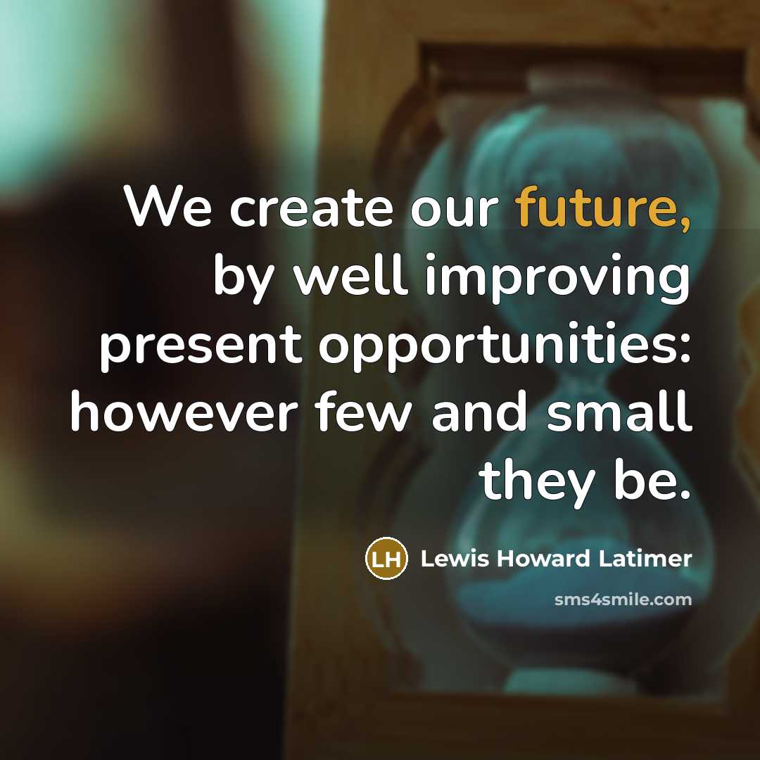 “We create our future, by well improving present opportunities: however few and small they be.” quote by Lewis Howard Latimer