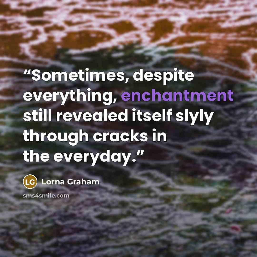 “Sometimes, despite everything, enchantment still revealed itself slyly through cracks in the everyday.” quote by Lorna Graham