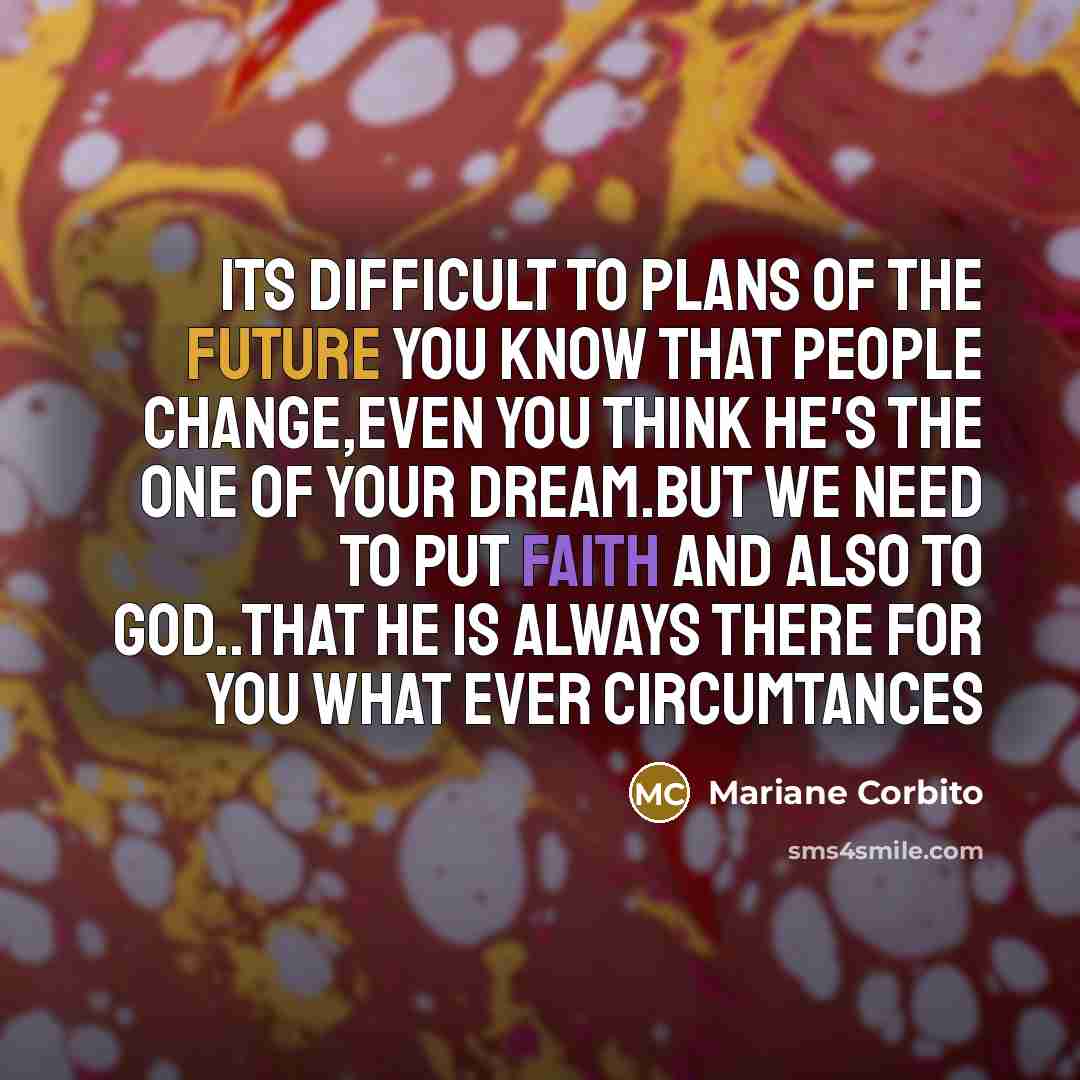 “Its difficult to plans of the future you know that people change,even you think He's the one of your dream.But we need to put faith and Also to God..that He is always there for you what ever circumtances” quote by Mariane Corbito