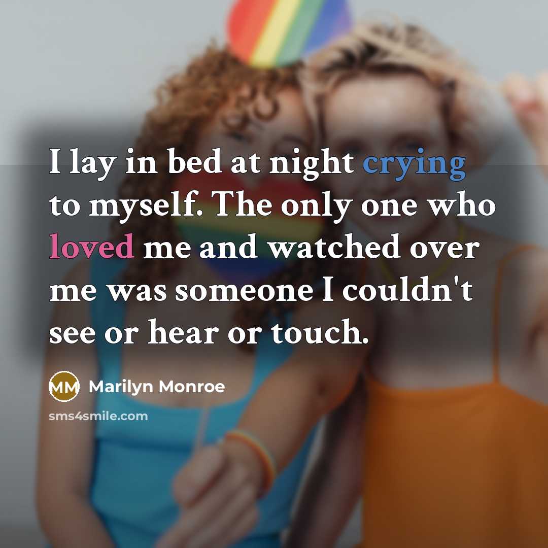 “I lay in bed at night crying to myself. The only one who loved me and watched over me was someone I couldn't see or hear or touch.” quote by Marilyn Monroe