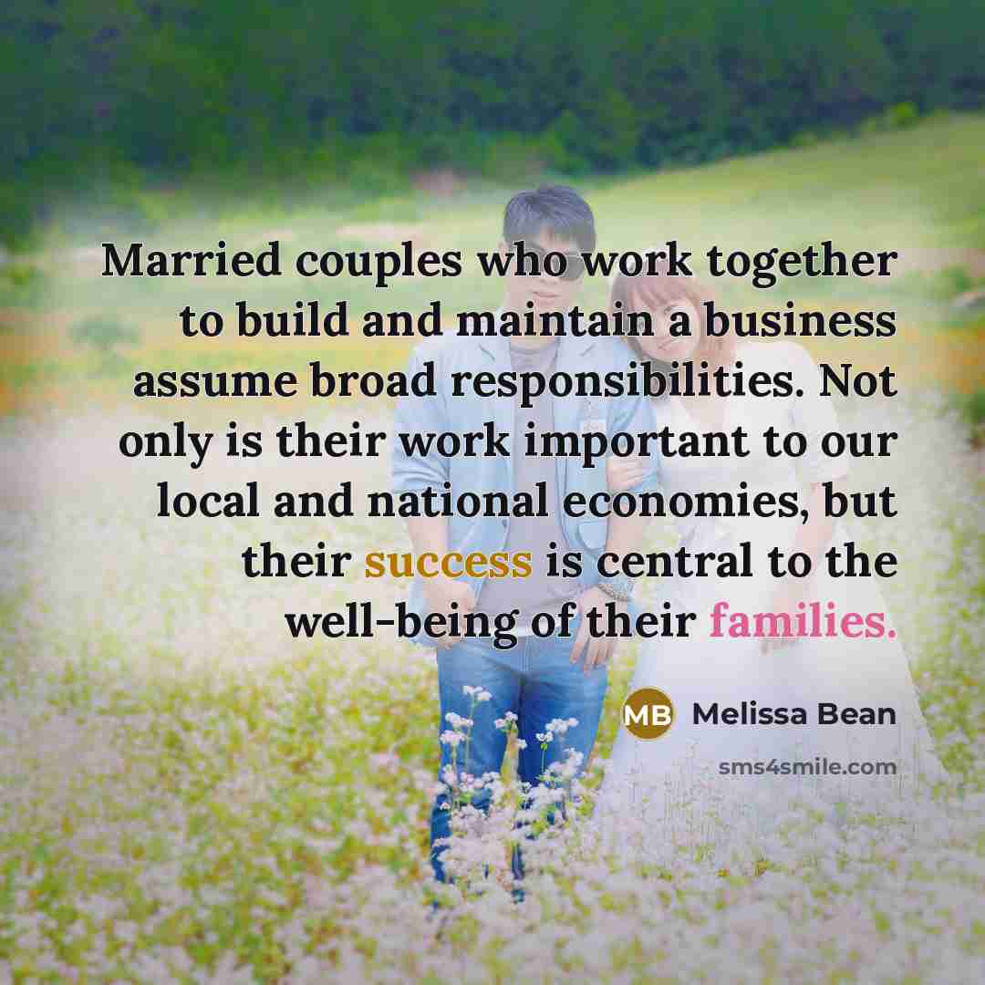“Married couples who work together to build and maintain a business assume broad responsibilities. Not only is their work important to our local and national economies, but their success is central to the well-being of their families.” quote by Melissa Bean