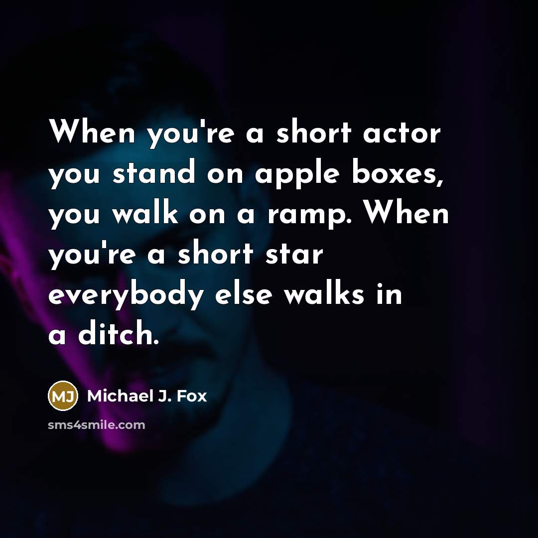 “When you're a short actor you stand on apple boxes, you walk on a ramp. When you're a short star everybody else walks in a ditch.” quote by Michael J. Fox