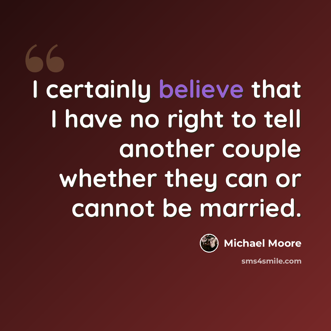 “I certainly believe that I have no right to tell another couple whether they can or cannot be married.” quote by Michael Moore