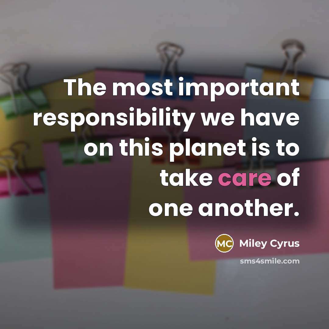 “The most important responsibility we have on this planet is to take care of one another.” quote by Miley Cyrus