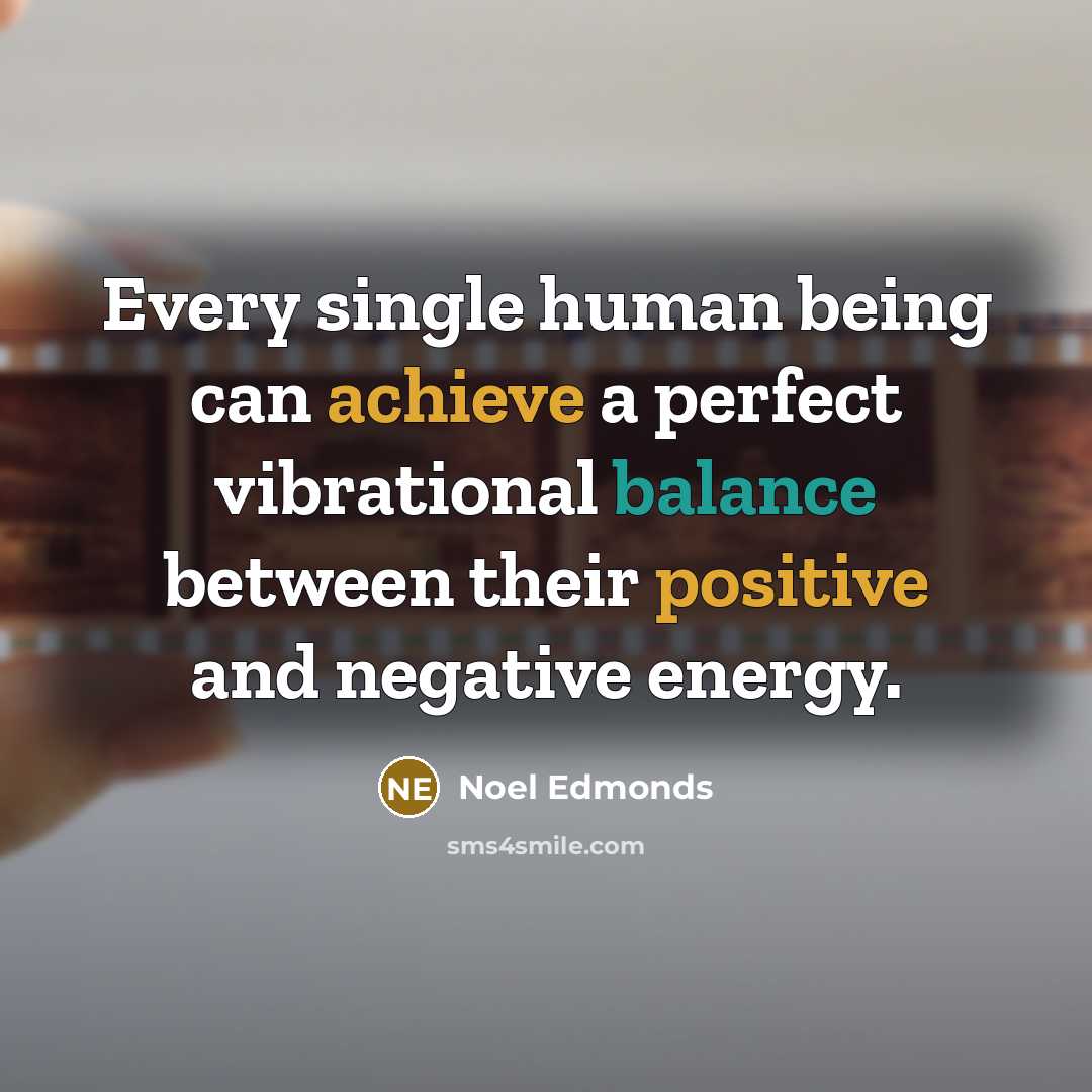 “Every single human being can achieve a perfect vibrational balance between their positive and negative energy.” quote by Noel Edmonds