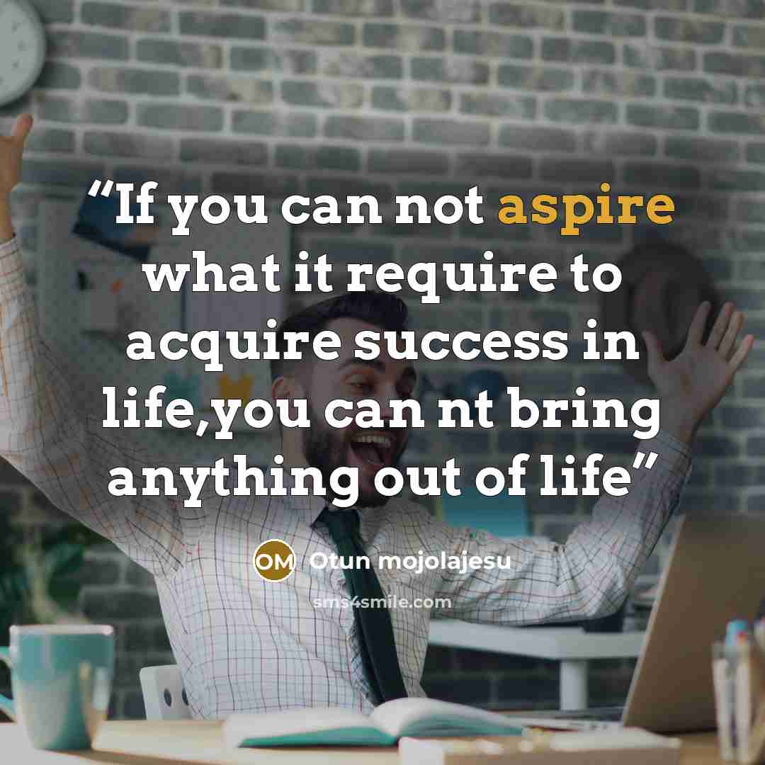 “If you can not aspire what it require to acquire success in life,you can nt bring anything out of life” quote by Otun mojolajesu