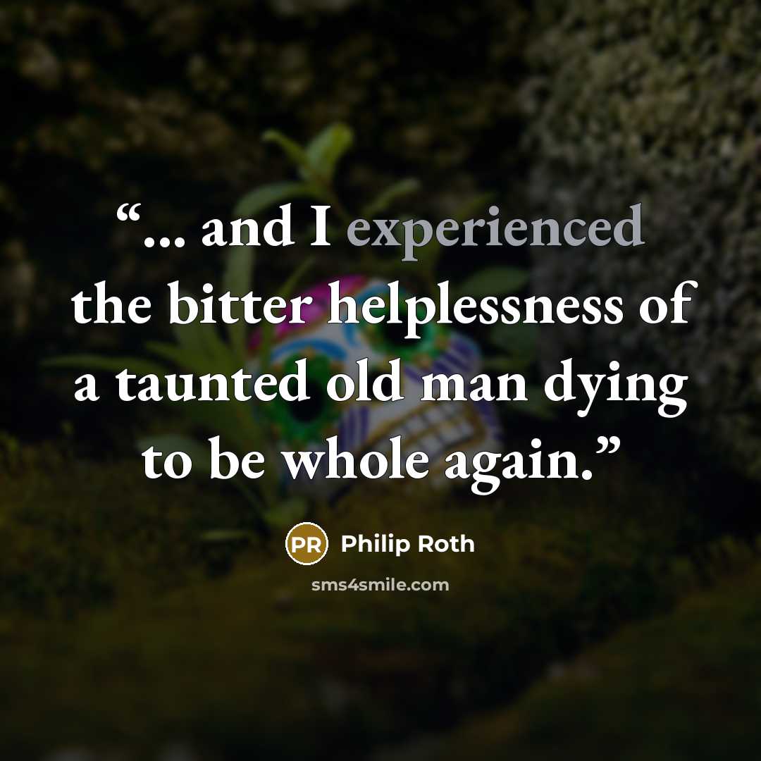 “... and I experienced the bitter helplessness of a taunted old man dying to be whole again.” quote by Philip Roth
