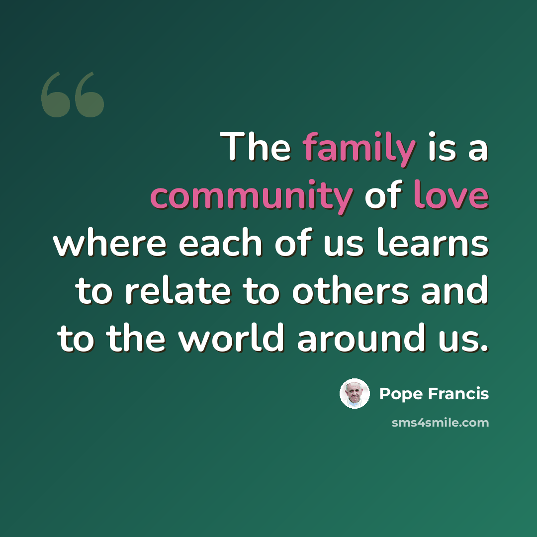 “The family is a community of love where each of us learns to relate to others and to the world around us.” quote by Pope Francis