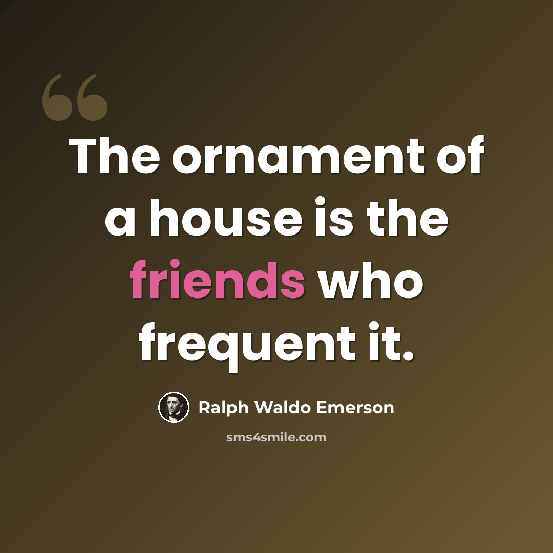 “The ornament of a house is the friends who frequent it.” quote by Ralph Waldo Emerson