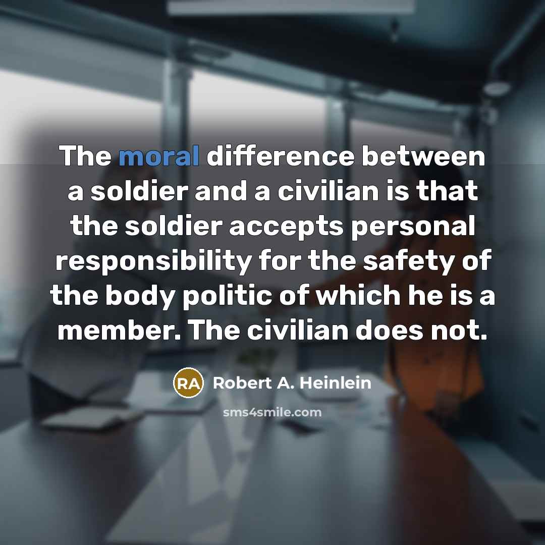 “The moral difference between a soldier and a civilian is that the soldier accepts personal responsibility for the safety of the body politic of which he is a member. The civilian does not.” quote by Robert A. Heinlein