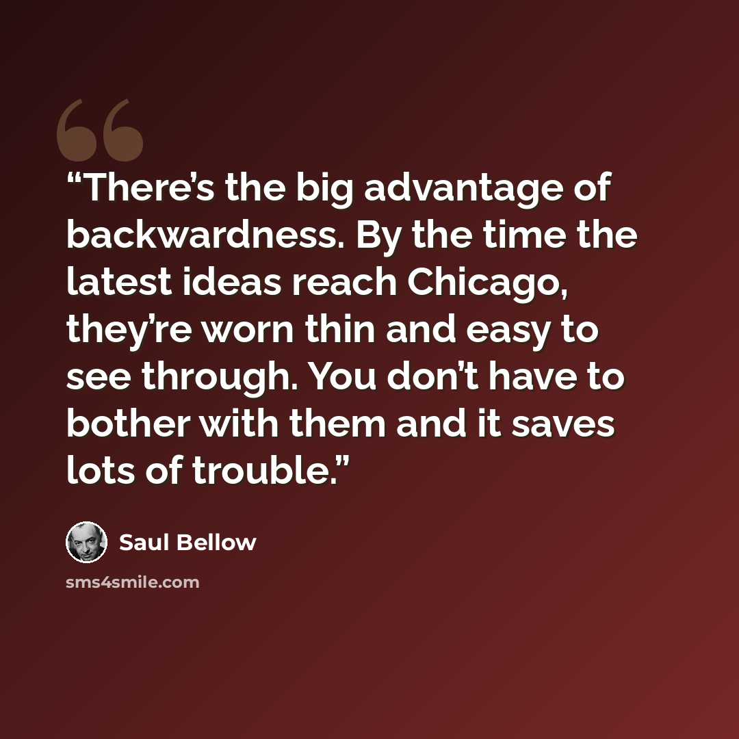 “There’s the big advantage of backwardness. By the time the latest ideas reach Chicago, they’re worn thin and easy to see through. You don’t have to bother with them and it saves lots of trouble.” quote by Saul Bellow