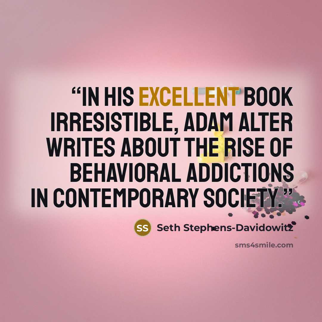 “In his excellent book Irresistible, Adam Alter writes about the rise of behavioral addictions in contemporary society.” quote by Seth Stephens-Davidowitz