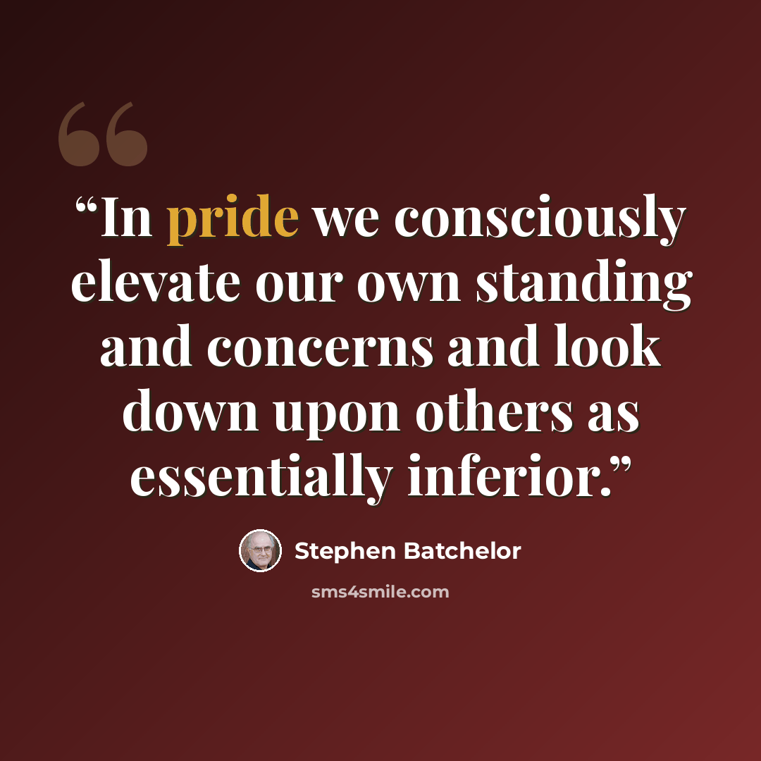 “In pride we consciously elevate our own standing and concerns and look down upon others as essentially inferior.” quote by Stephen Batchelor