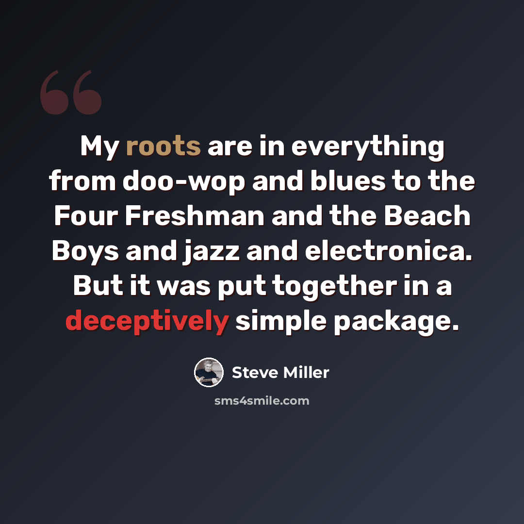 “My roots are in everything from doo-wop and blues to the Four Freshman and the Beach Boys and jazz and electronica. But it was put together in a deceptively simple package.” quote by Steve Miller