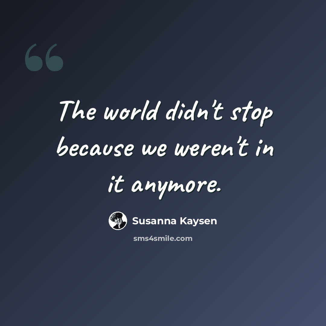 “The world didn't stop because we weren't in it anymore.” quote by Susanna Kaysen