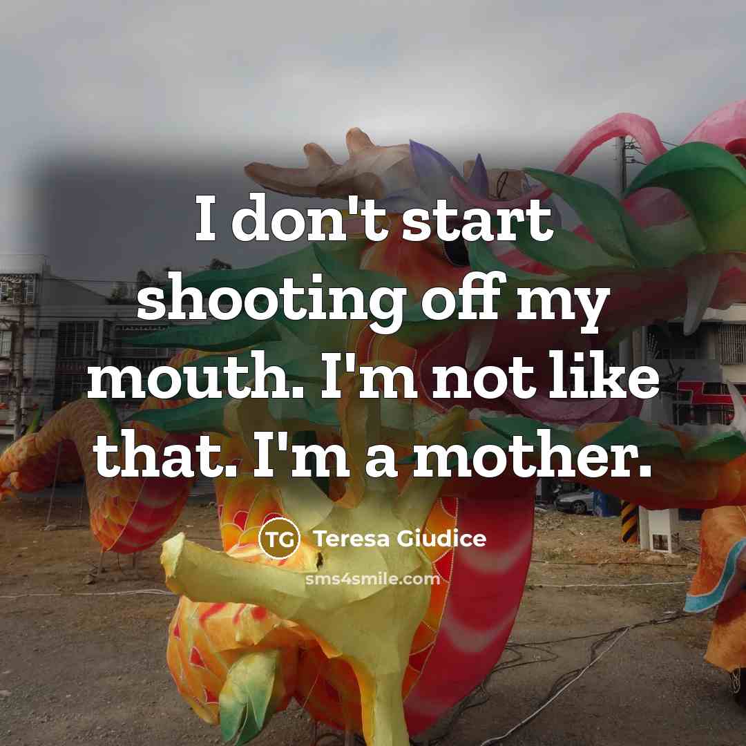 “I don't start shooting off my mouth. I'm not like that. I'm a mother.” quote by Teresa Giudice