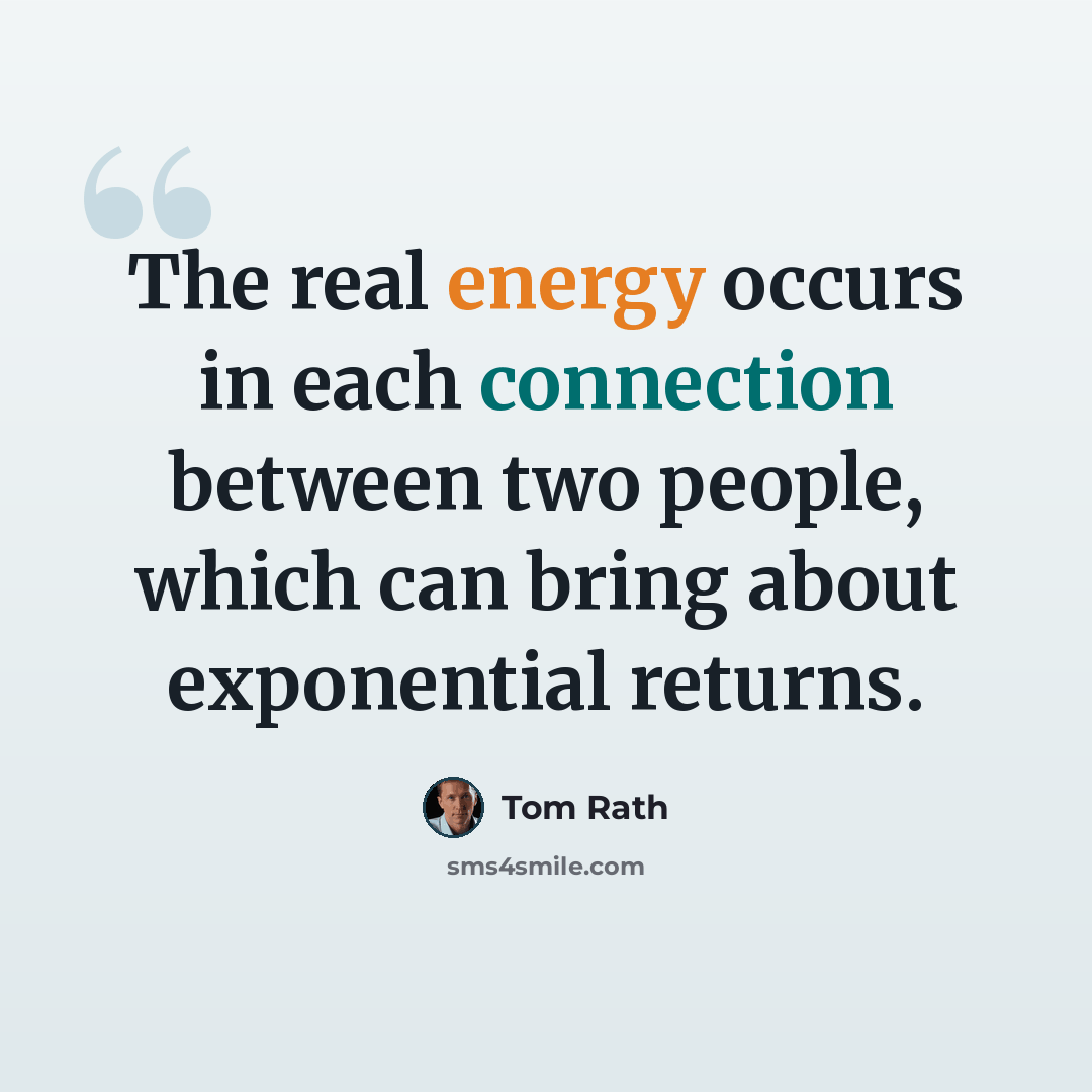 “The real energy occurs in each connection between two people, which can bring about exponential returns.” quote by Tom Rath