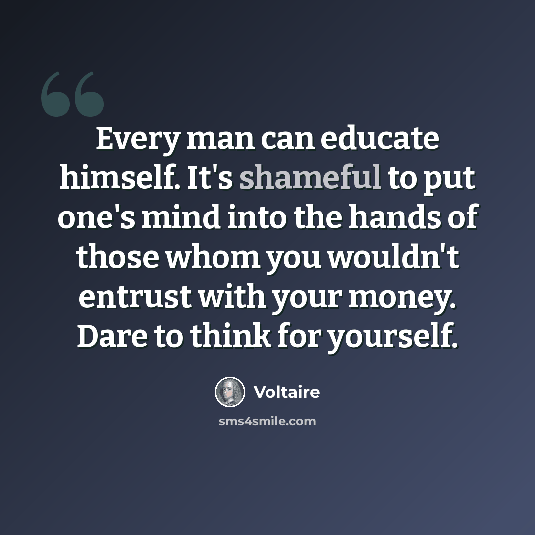 “Every man can educate himself. It's shameful to put one's mind into the hands of those whom you wouldn't entrust with your money. Dare to think for yourself.” quote by Voltaire